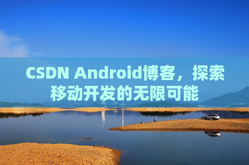 CSDN Android博客，探索移动开发的无限可能